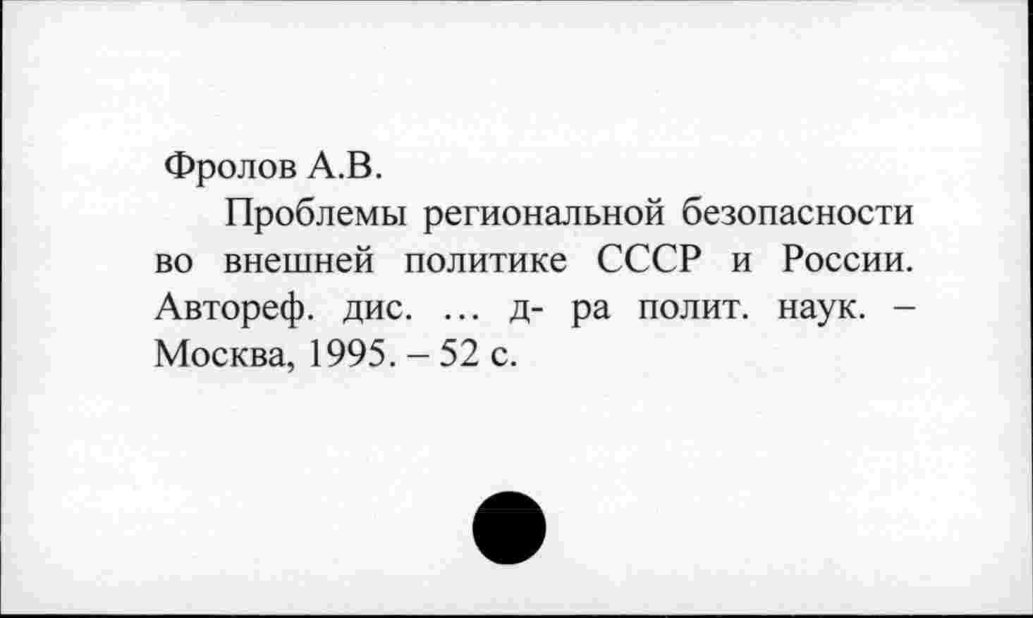 ﻿Фролов А.В.
Проблемы региональной безопасности во внешней политике СССР и России. Автореф. дис. ... д- ра полит, наук. -Москва, 1995. - 52 с.